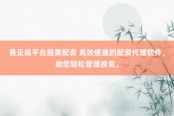 最正规平台股票配资 高效便捷的配资代理软件，助您轻松管理投资。