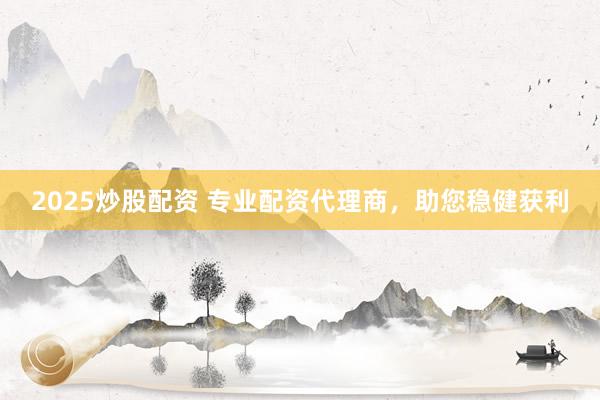 2025炒股配资 专业配资代理商，助您稳健获利
