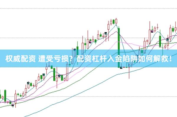 权威配资 遭受亏损？配资杠杆入金陷阱如何解救！