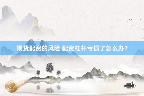 期货配资的风险 配资杠杆亏损了怎么办？
