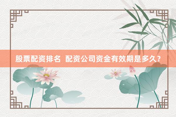 股票配资排名  配资公司资金有效期是多久？