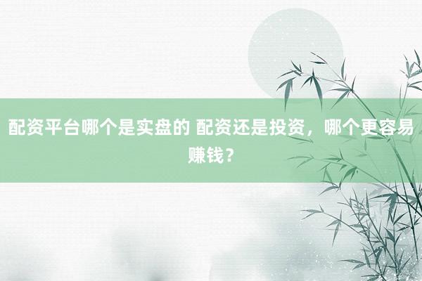 配资平台哪个是实盘的 配资还是投资，哪个更容易赚钱？