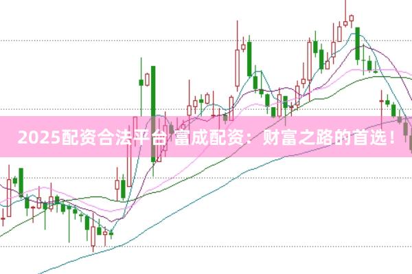 2025配资合法平台 富成配资：财富之路的首选！