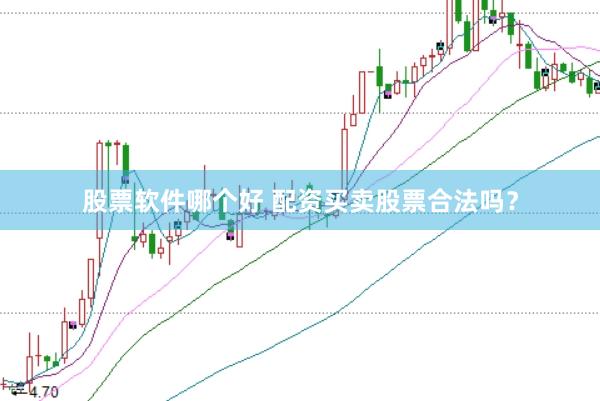股票软件哪个好 配资买卖股票合法吗？