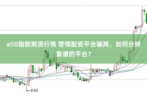 a50指数期货行情 警惕配资平台骗局，如何分辨靠谱的平台？
