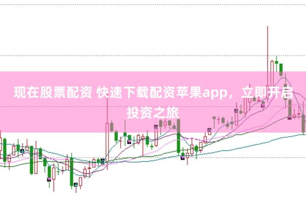现在股票配资 快速下载配资苹果app,立即开启投资之旅