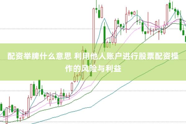 配资举牌什么意思 利用他人账户进行股票配资操作的风险与利益