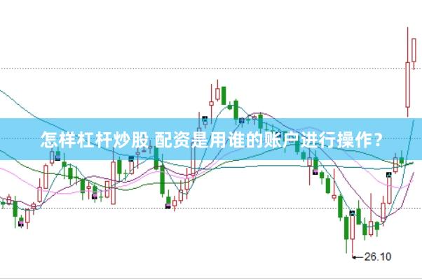 怎样杠杆炒股 配资是用谁的账户进行操作？