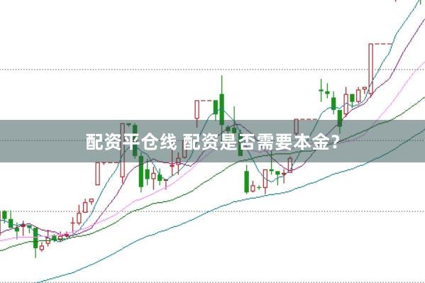 配资平仓线 配资是否需要本金？
