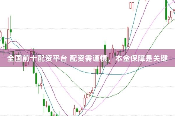 全国前十配资平台 配资需谨慎，本金保障是关键