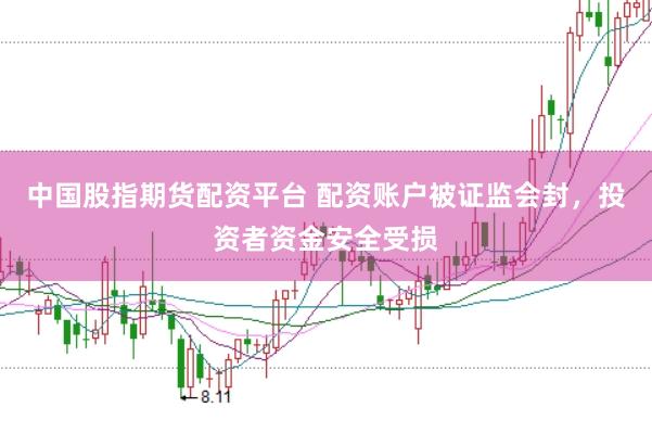 中国股指期货配资平台 配资账户被证监会封，投资者资金安全受损