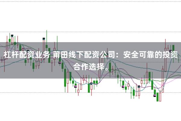 杠杆配资业务 莆田线下配资公司：安全可靠的投资合作选择。