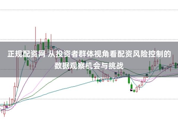 正规配资网 从投资者群体视角看配资风险控制的数据观察机会与挑战
