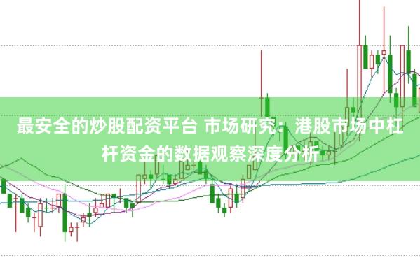 最安全的炒股配资平台 市场研究：港股市场中杠杆资金的数据观察深度分析