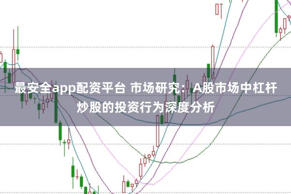 最安全app配资平台 市场研究：A股市场中杠杆炒股的投资行为深度分析