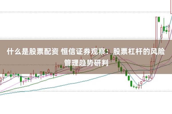 什么是股票配资 恒信证券观察：股票杠杆的风险管理趋势研判