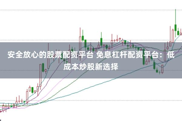 安全放心的股票配资平台 免息杠杆配资平台：低成本炒股新选择
