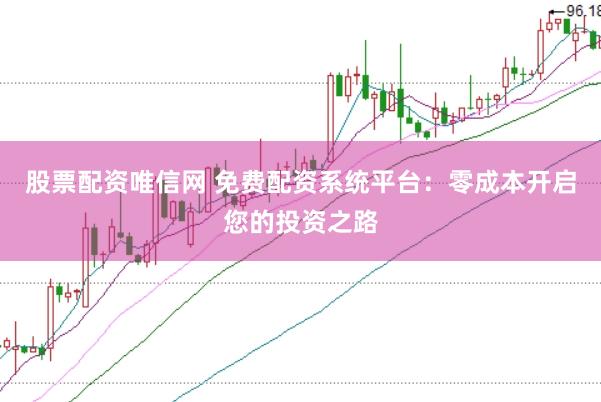 股票配资唯信网 免费配资系统平台：零成本开启您的投资之路