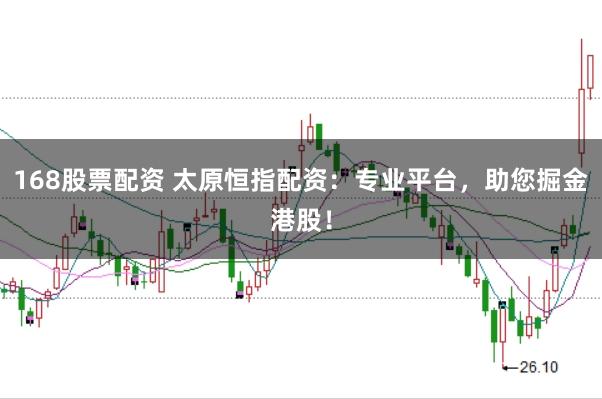 168股票配资 太原恒指配资：专业平台，助您掘金港股！