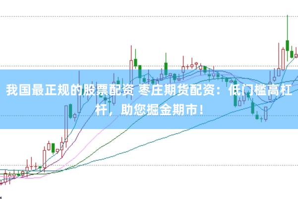 我国最正规的股票配资 枣庄期货配资：低门槛高杠杆，助您掘金期市！