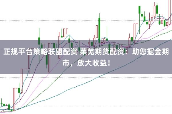 正规平台策略联盟配资 莱芜期货配资：助您掘金期市，放大收益！