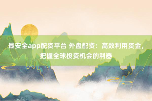 最安全app配资平台 外盘配资：高效利用资金，把握全球投资机会的利器