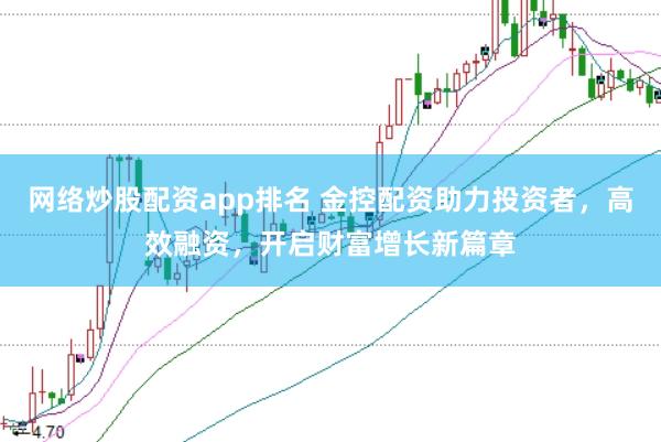 网络炒股配资app排名 金控配资助力投资者，高效融资，开启财富增长新篇章