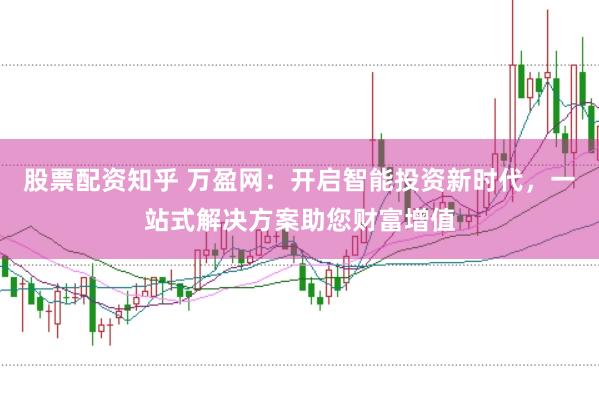 股票配资知乎 万盈网：开启智能投资新时代，一站式解决方案助您财富增值