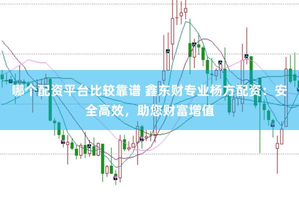 哪个配资平台比较靠谱 鑫东财专业杨方配资：安全高效，助您财富增值