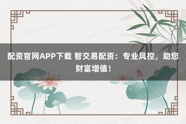 配资官网APP下载 智交易配资：专业风控，助您财富增值！