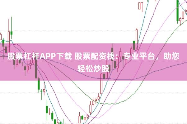 股票杠杆APP下载 股票配资栈：专业平台，助您轻松炒股