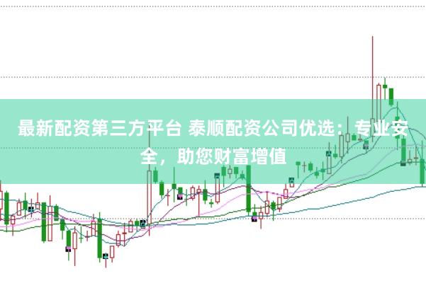 最新配资第三方平台 泰顺配资公司优选：专业安全，助您财富增值