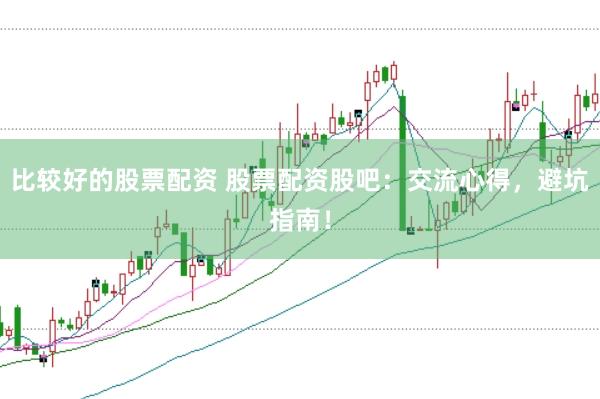 比较好的股票配资 股票配资股吧：交流心得，避坑指南！