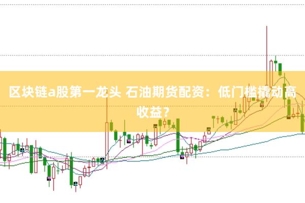 区块链a股第一龙头 石油期货配资:低门槛撬动高收益?