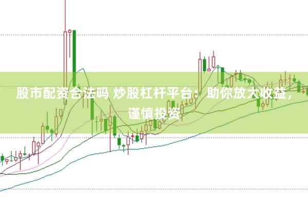 股市配资合法吗 炒股杠杆平台：助你放大收益，谨慎投资