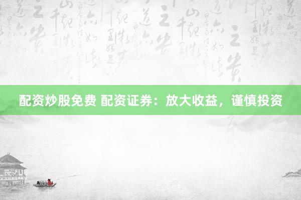 配资炒股免费 配资证券：放大收益，谨慎投资
