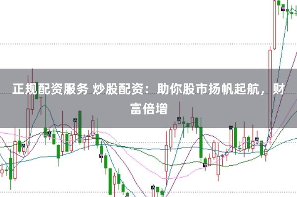 正规配资服务 炒股配资：助你股市扬帆起航，财富倍增